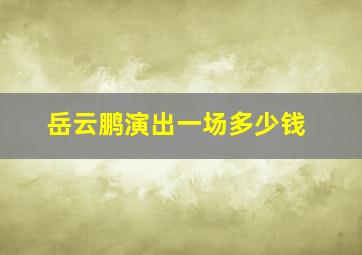 岳云鹏演出一场多少钱