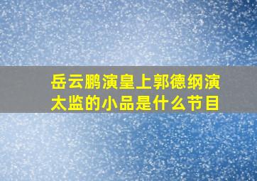 岳云鹏演皇上郭德纲演太监的小品是什么节目