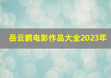 岳云鹏电影作品大全2023年