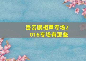 岳云鹏相声专场2016专场有那些