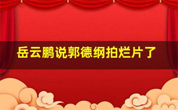 岳云鹏说郭德纲拍烂片了