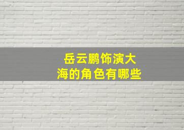 岳云鹏饰演大海的角色有哪些