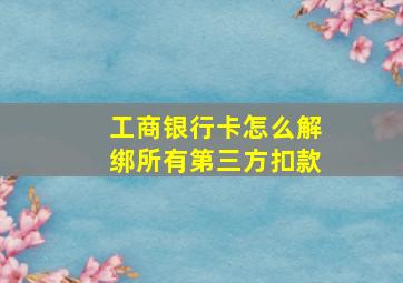 工商银行卡怎么解绑所有第三方扣款