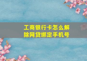 工商银行卡怎么解除网贷绑定手机号