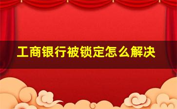 工商银行被锁定怎么解决