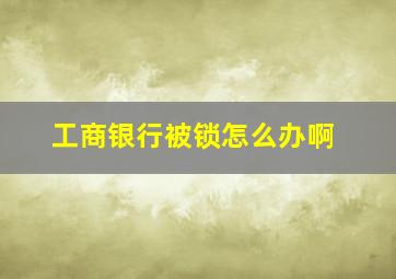 工商银行被锁怎么办啊