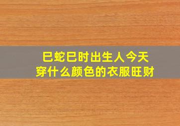 巳蛇巳时出生人今天穿什么颜色的衣服旺财