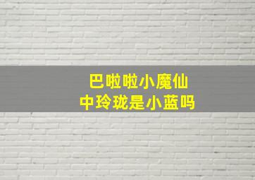 巴啦啦小魔仙中玲珑是小蓝吗