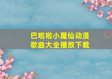 巴啦啦小魔仙动漫歌曲大全播放下载