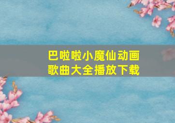 巴啦啦小魔仙动画歌曲大全播放下载