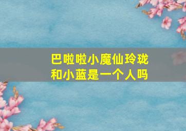 巴啦啦小魔仙玲珑和小蓝是一个人吗