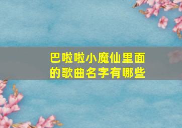 巴啦啦小魔仙里面的歌曲名字有哪些