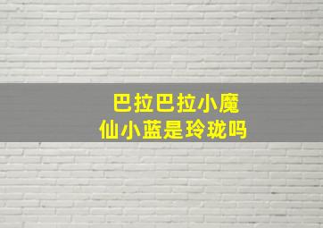 巴拉巴拉小魔仙小蓝是玲珑吗