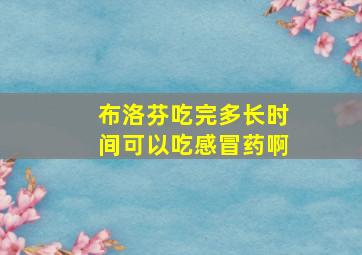 布洛芬吃完多长时间可以吃感冒药啊