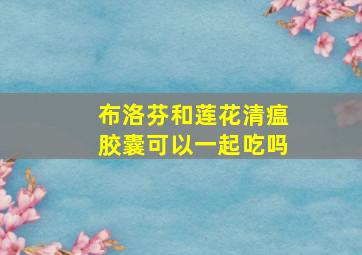 布洛芬和莲花清瘟胶囊可以一起吃吗