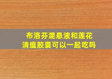 布洛芬混悬液和莲花清瘟胶囊可以一起吃吗