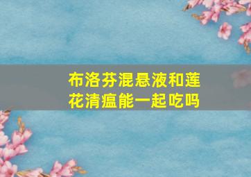 布洛芬混悬液和莲花清瘟能一起吃吗