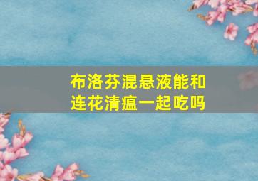 布洛芬混悬液能和连花清瘟一起吃吗