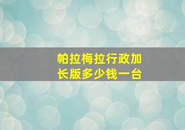 帕拉梅拉行政加长版多少钱一台