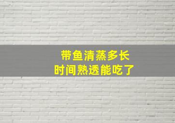 带鱼清蒸多长时间熟透能吃了