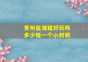 常州盐湖城好玩吗多少钱一个小时啊