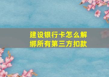 建设银行卡怎么解绑所有第三方扣款