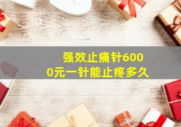 强效止痛针6000元一针能止疼多久