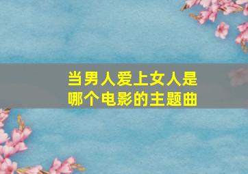 当男人爱上女人是哪个电影的主题曲