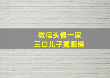 微信头像一家三口儿子戴眼镜