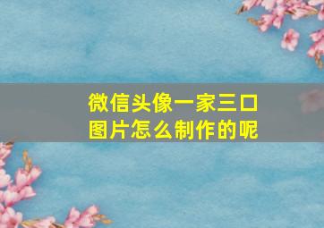 微信头像一家三口图片怎么制作的呢