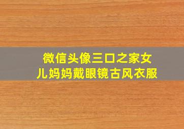 微信头像三口之家女儿妈妈戴眼镜古风衣服