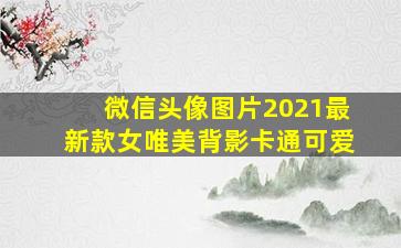 微信头像图片2021最新款女唯美背影卡通可爱