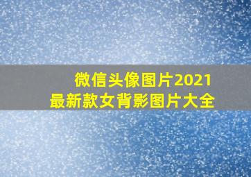 微信头像图片2021最新款女背影图片大全