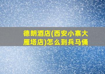 德朗酒店(西安小寨大雁塔店)怎么到兵马俑