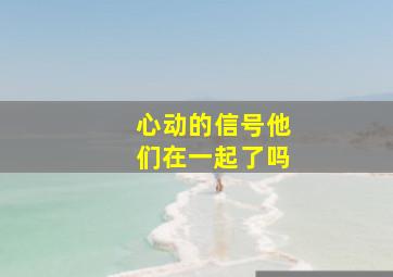 心动的信号他们在一起了吗