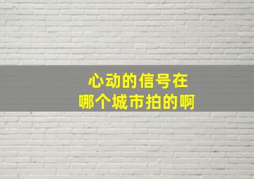 心动的信号在哪个城市拍的啊