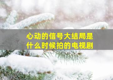 心动的信号大结局是什么时候拍的电视剧