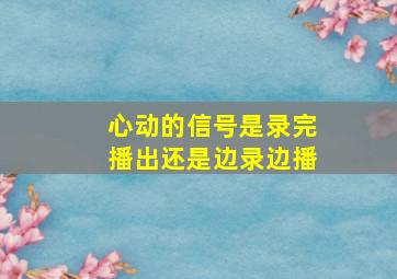 心动的信号是录完播出还是边录边播