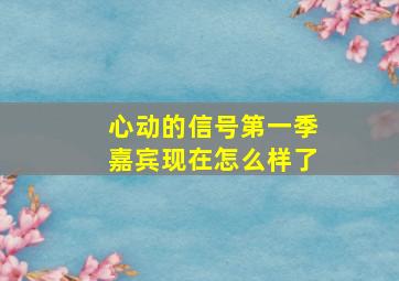 心动的信号第一季嘉宾现在怎么样了