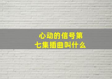 心动的信号第七集插曲叫什么