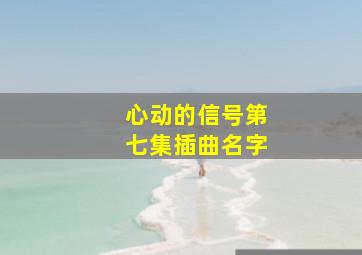 心动的信号第七集插曲名字