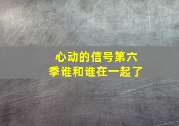 心动的信号第六季谁和谁在一起了