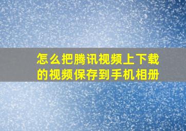 怎么把腾讯视频上下载的视频保存到手机相册