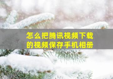 怎么把腾讯视频下载的视频保存手机相册