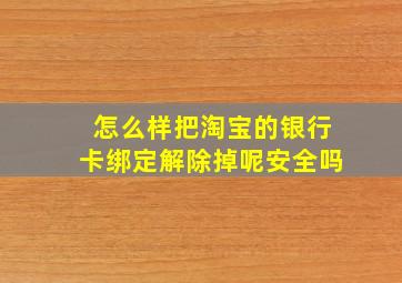 怎么样把淘宝的银行卡绑定解除掉呢安全吗