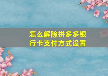 怎么解除拼多多银行卡支付方式设置