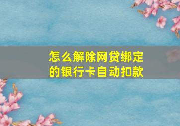 怎么解除网贷绑定的银行卡自动扣款