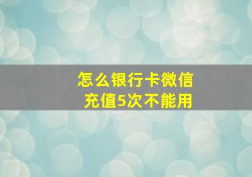 怎么银行卡微信充值5次不能用