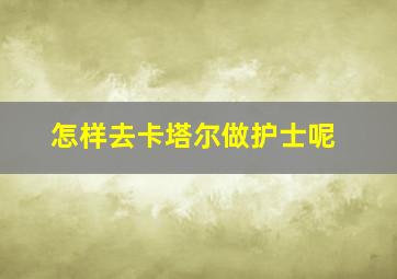 怎样去卡塔尔做护士呢