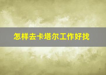 怎样去卡塔尔工作好找